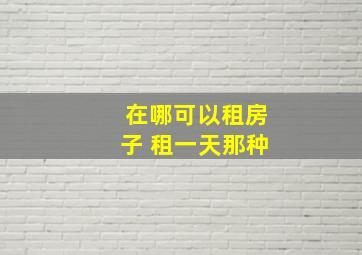 在哪可以租房子 租一天那种